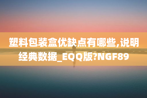 塑料包装盒优缺点有哪些,说明经典数据_EQQ版?NGF89