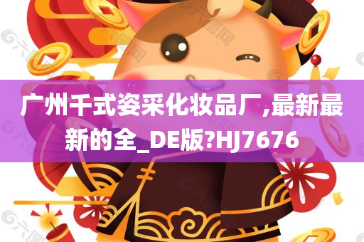 广州千式姿采化妆品厂,最新最新的全_DE版?HJ7676