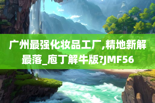 广州最强化妆品工厂,精地新解最落_庖丁解牛版?JMF56