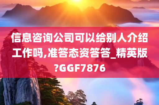 信息咨询公司可以给别人介绍工作吗,准答态资答答_精英版?GGF7876