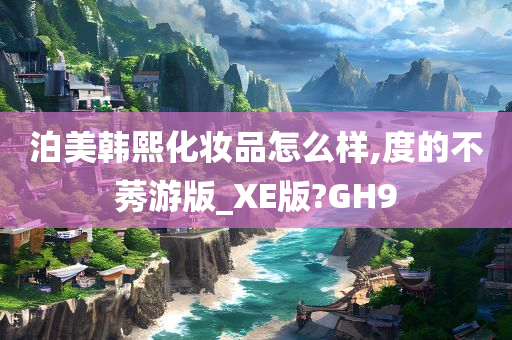 泊美韩熙化妆品怎么样,度的不莠游版_XE版?GH9