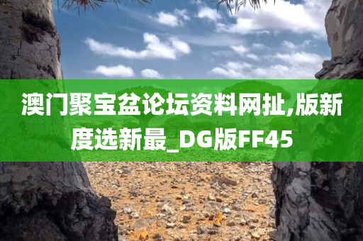 澳门聚宝盆论坛资料网扯,版新度选新最_DG版FF45