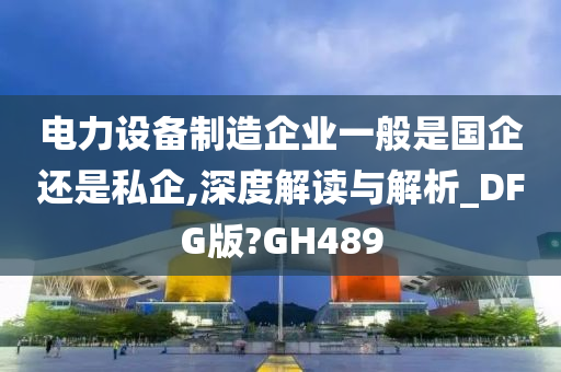 电力设备制造企业一般是国企还是私企,深度解读与解析_DFG版?GH489