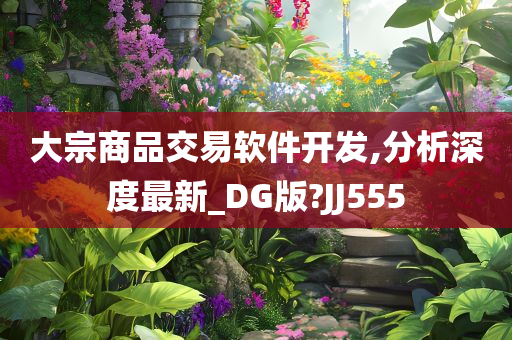 大宗商品交易软件开发,分析深度最新_DG版?JJ555