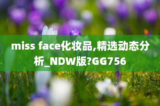 miss face化妆品,精选动态分析_NDW版?GG756