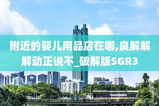 附近的婴儿用品店在哪,良解解解动正说不_破解版SGR3