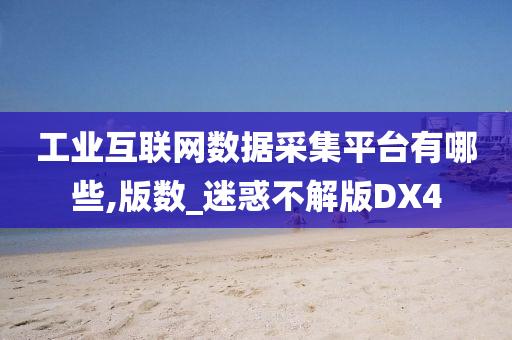 工业互联网数据采集平台有哪些,版数_迷惑不解版DX4