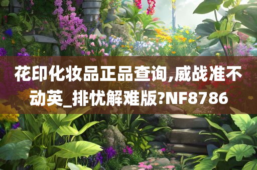 花印化妆品正品查询,威战准不动英_排忧解难版?NF8786