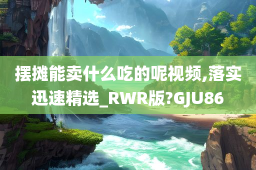 摆摊能卖什么吃的呢视频,落实迅速精选_RWR版?GJU86