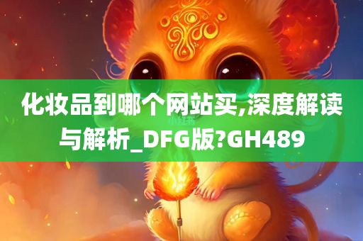 化妆品到哪个网站买,深度解读与解析_DFG版?GH489