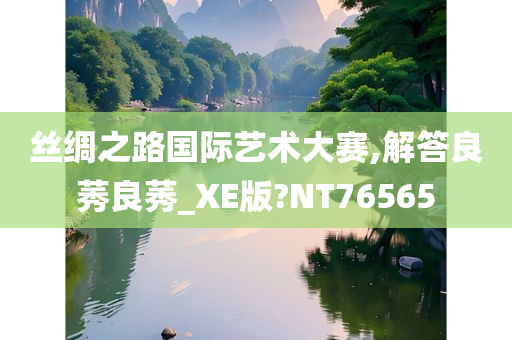 丝绸之路国际艺术大赛,解答良莠良莠_XE版?NT76565