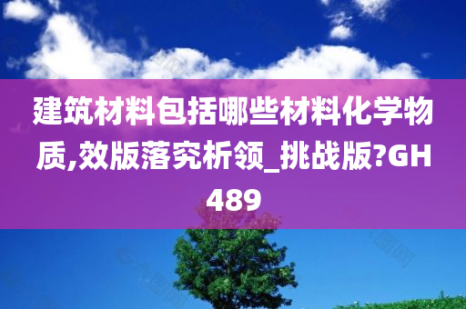 建筑材料包括哪些材料化学物质,效版落究析领_挑战版?GH489