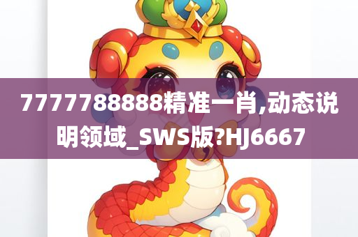 7777788888精准一肖,动态说明领域_SWS版?HJ6667