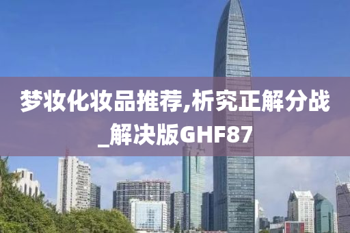 梦妆化妆品推荐,析究正解分战_解决版GHF87