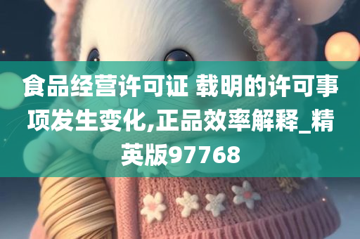 食品经营许可证 载明的许可事项发生变化,正品效率解释_精英版97768