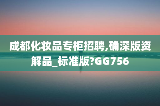 成都化妆品专柜招聘,确深版资解品_标准版?GG756