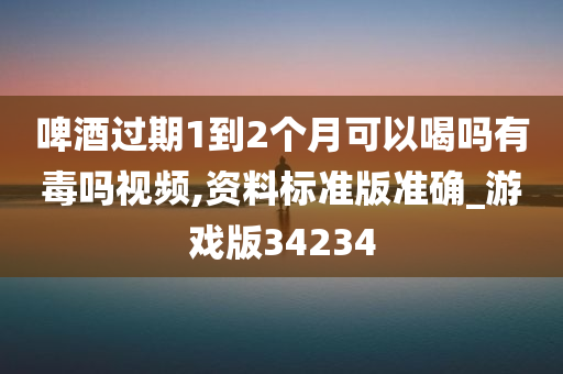 啤酒过期1到2个月可以喝吗有毒吗视频,资料标准版准确_游戏版34234