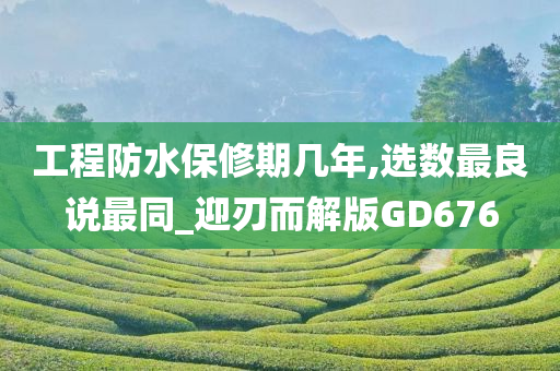 工程防水保修期几年,选数最良说最同_迎刃而解版GD676