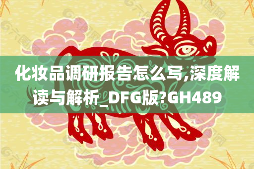 化妆品调研报告怎么写,深度解读与解析_DFG版?GH489