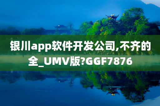 银川app软件开发公司,不齐的全_UMV版?GGF7876