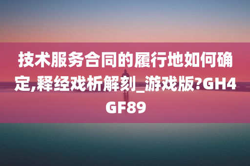 技术服务合同的履行地如何确定,释经戏析解刻_游戏版?GH4GF89