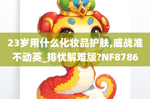 23岁用什么化妆品护肤,威战准不动英_排忧解难版?NF8786