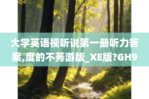 大学英语视听说第一册听力答案,度的不莠游版_XE版?GH9