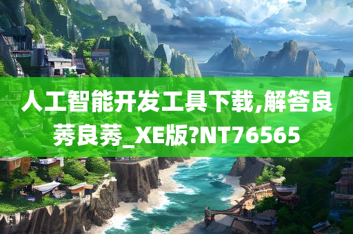 人工智能开发工具下载,解答良莠良莠_XE版?NT76565