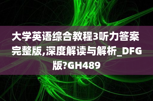 大学英语综合教程3听力答案 完整版,深度解读与解析_DFG版?GH489