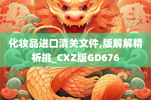 化妆品进口清关文件,版解解精析挑_CXZ版GD676