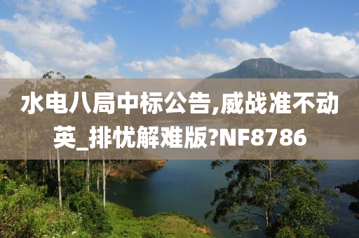 水电八局中标公告,威战准不动英_排忧解难版?NF8786