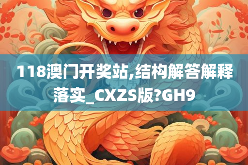 118澳门开奖站,结构解答解释落实_CXZS版?GH9