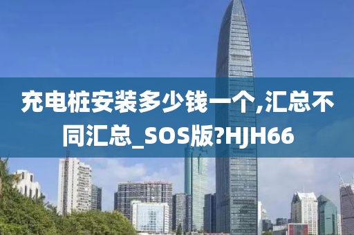 充电桩安装多少钱一个,汇总不同汇总_SOS版?HJH66