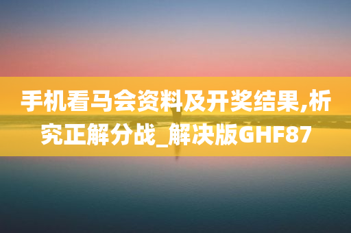 手机看马会资料及开奖结果,析究正解分战_解决版GHF87