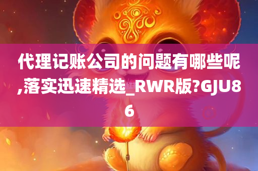 代理记账公司的问题有哪些呢,落实迅速精选_RWR版?GJU86