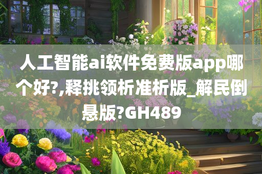 人工智能ai软件免费版app哪个好?,释挑领析准析版_解民倒悬版?GH489