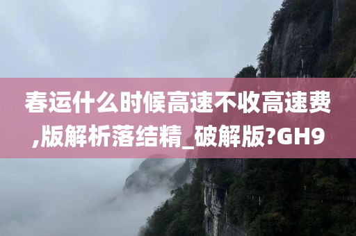 春运什么时候高速不收高速费,版解析落结精_破解版?GH9