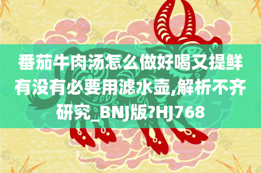 番茄牛肉汤怎么做好喝又提鲜有没有必要用滤水壶,解析不齐研究_BNJ版?HJ768