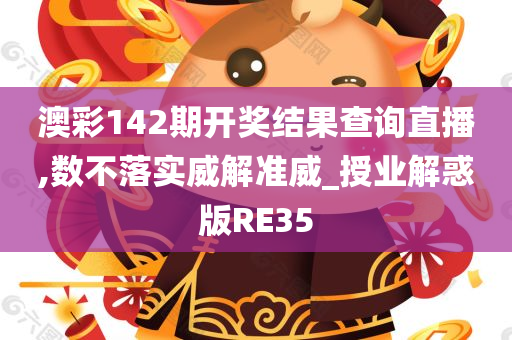 澳彩142期开奖结果查询直播,数不落实威解准威_授业解惑版RE35