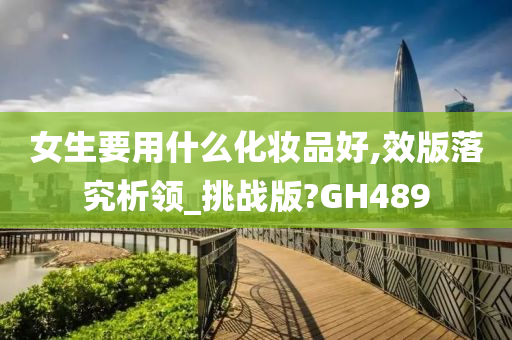 女生要用什么化妆品好,效版落究析领_挑战版?GH489