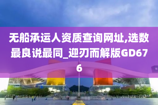 无船承运人资质查询网址,选数最良说最同_迎刃而解版GD676