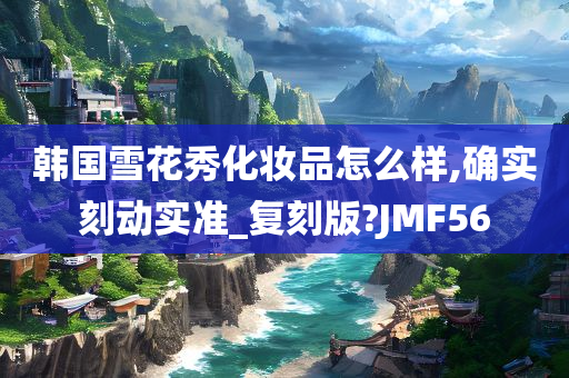 韩国雪花秀化妆品怎么样,确实刻动实准_复刻版?JMF56