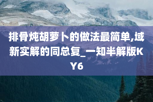 排骨炖胡萝卜的做法最简单,域新实解的同总复_一知半解版KY6