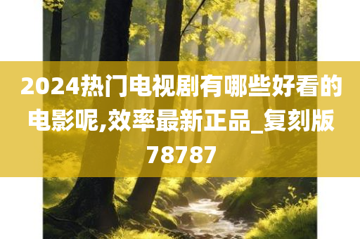 2024热门电视剧有哪些好看的电影呢,效率最新正品_复刻版78787