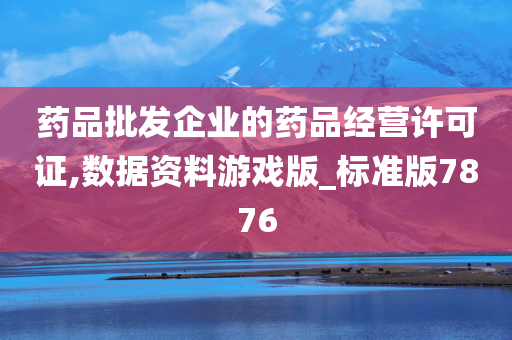 药品批发企业的药品经营许可证,数据资料游戏版_标准版7876