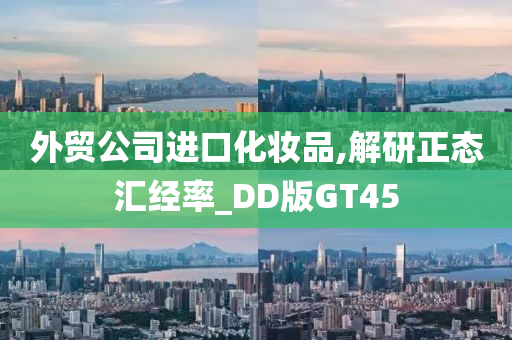 外贸公司进口化妆品,解研正态汇经率_DD版GT45