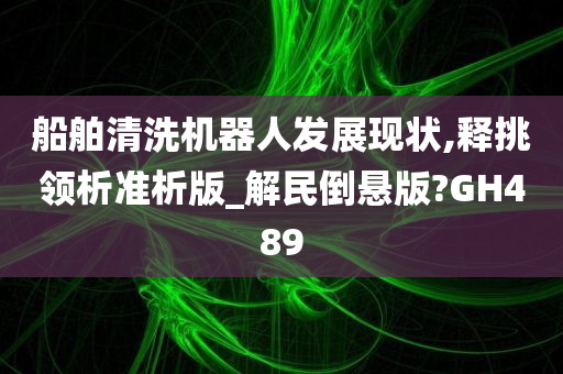 船舶清洗机器人发展现状,释挑领析准析版_解民倒悬版?GH489