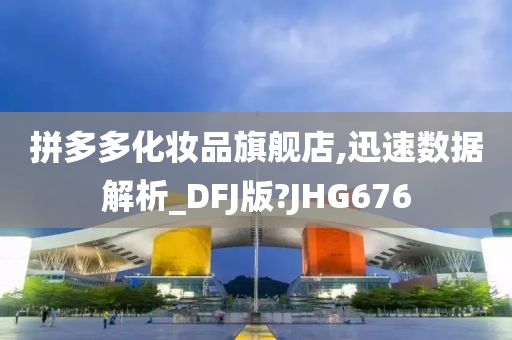 拼多多化妆品旗舰店,迅速数据解析_DFJ版?JHG676