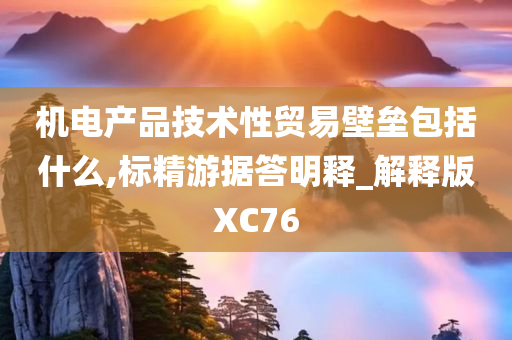 机电产品技术性贸易壁垒包括什么,标精游据答明释_解释版XC76