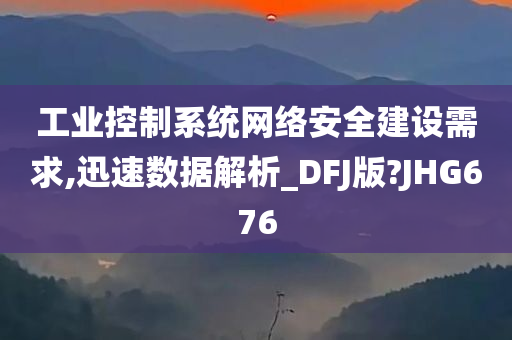 工业控制系统网络安全建设需求,迅速数据解析_DFJ版?JHG676